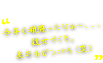 今年も頑張ったなぁ～、、、彼女づくり。来年もガンバろ（笑）