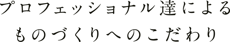 プロフェッショナル達による ものづくりへのこだわり